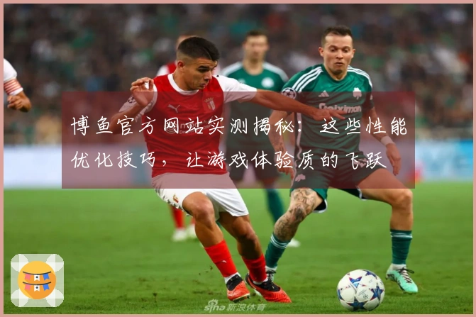 博鱼官方网站实测揭秘：这些性能优化技巧，让游戏体验质的飞跃