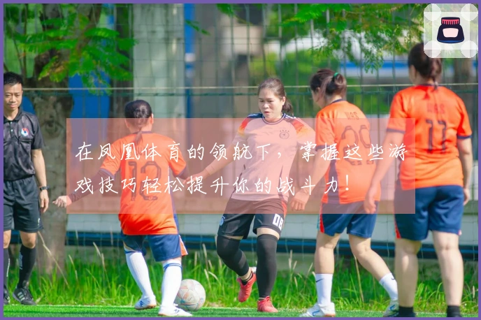 在凤凰体育的领航下，掌握这些游戏技巧轻松提升你的战斗力！