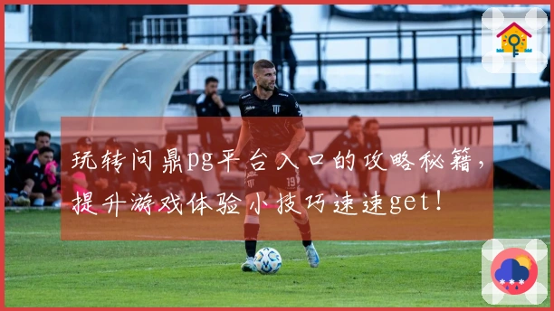 玩转问鼎pg平台入口的攻略秘籍，提升游戏体验小技巧速速get！