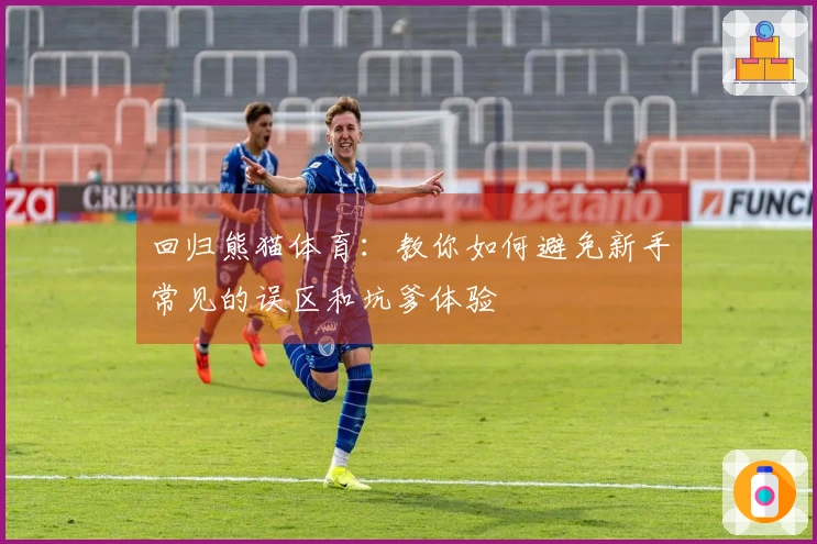 回归熊猫体育：教你如何避免新手常见的误区和坑爹体验
