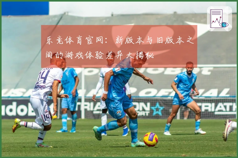 乐竞体育官网：新版本与旧版本之间的游戏体验差异大揭秘
