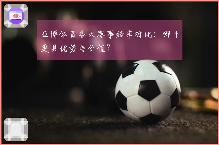 亚博体育各大赛事赔率对比：哪个更具优势与价值？
