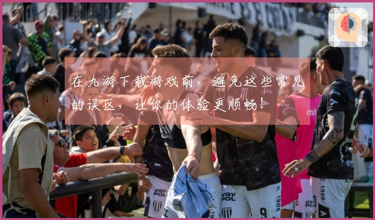 在九游下载游戏前，避免这些常见的误区，让你的体验更顺畅！