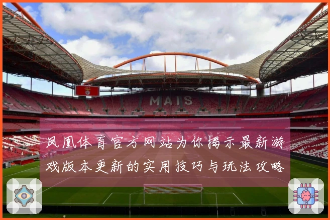 凤凰体育官方网站为你揭示最新游戏版本更新的实用技巧与玩法攻略
