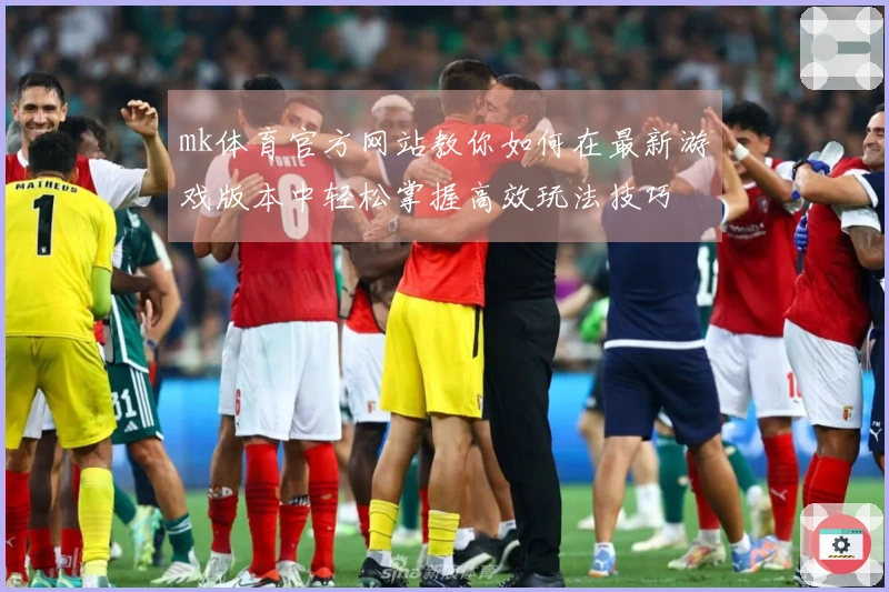 mk体育官方网站教你如何在最新游戏版本中轻松掌握高效玩法技巧