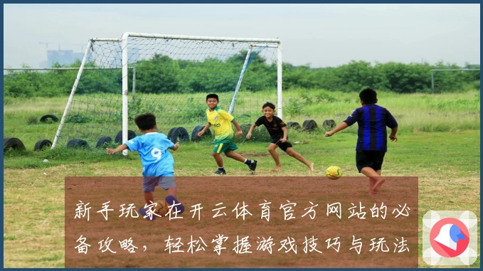 新手玩家在开云体育官方网站的必备攻略，轻松掌握游戏技巧与玩法秘诀