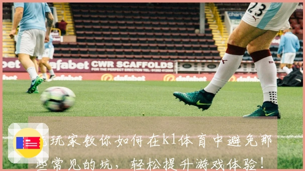 老玩家教你如何在k1体育中避免那些常见的坑，轻松提升游戏体验！