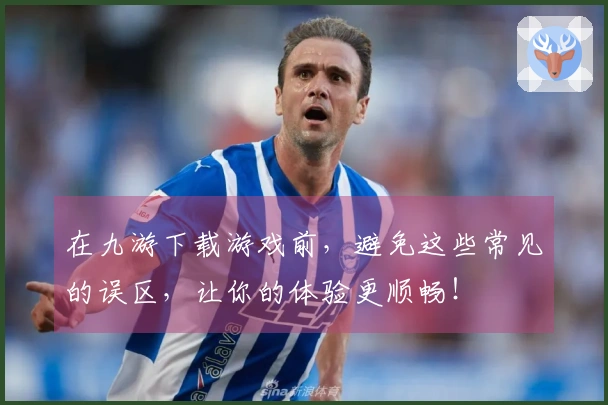 在九游下载游戏前，避免这些常见的误区，让你的体验更顺畅！