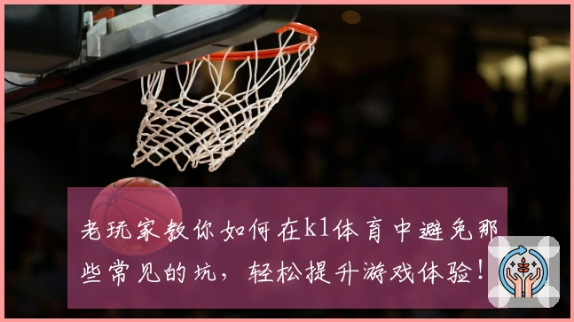 老玩家教你如何在k1体育中避免那些常见的坑，轻松提升游戏体验！