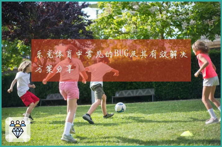 乐竞体育中常见的BUG及其有效解决方案分享