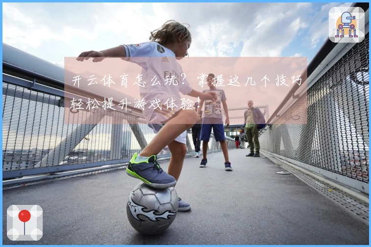 开云体育怎么玩？掌握这几个技巧轻松提升游戏体验！