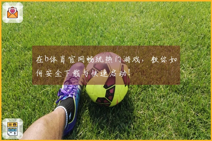 在b体育官网畅玩热门游戏，教你如何安全下载与快速启动！