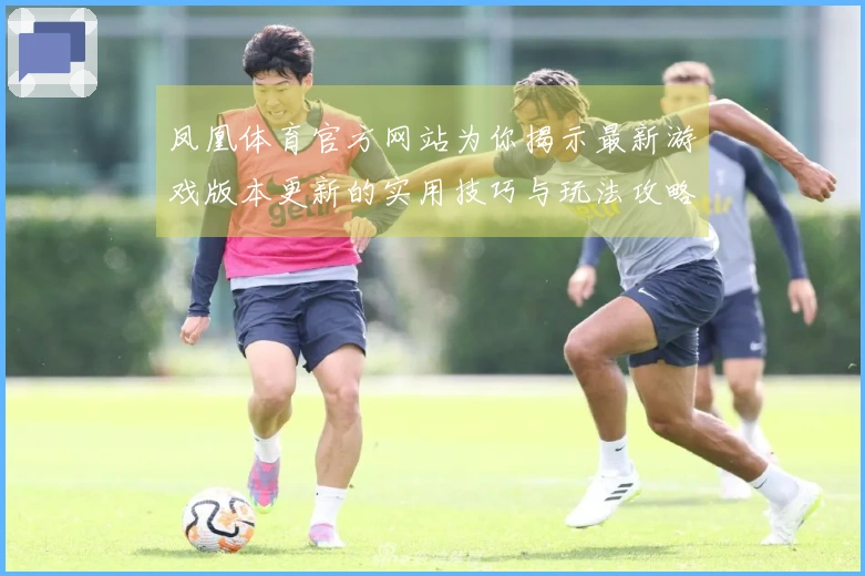 凤凰体育官方网站为你揭示最新游戏版本更新的实用技巧与玩法攻略