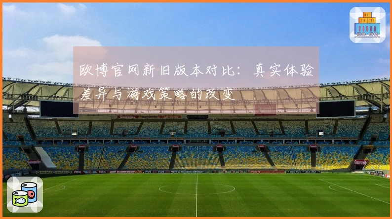 欧博官网新旧版本对比：真实体验差异与游戏策略的改变