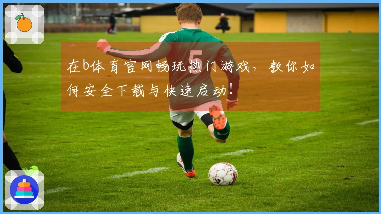在b体育官网畅玩热门游戏，教你如何安全下载与快速启动！