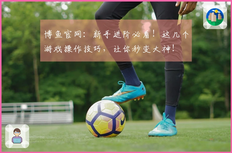 博鱼官网：新手进阶必看！这几个游戏操作技巧，让你秒变大神！