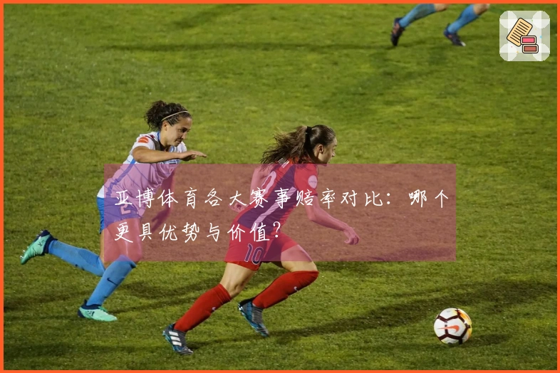 亚博体育各大赛事赔率对比：哪个更具优势与价值？