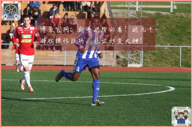 博鱼官网：新手进阶必看！这几个游戏操作技巧，让你秒变大神！