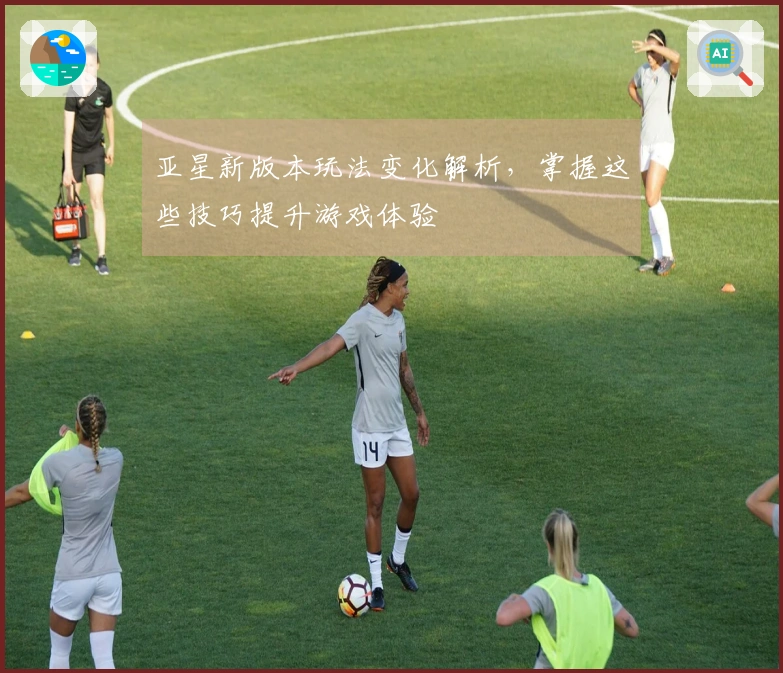 亚星新版本玩法变化解析，掌握这些技巧提升游戏体验