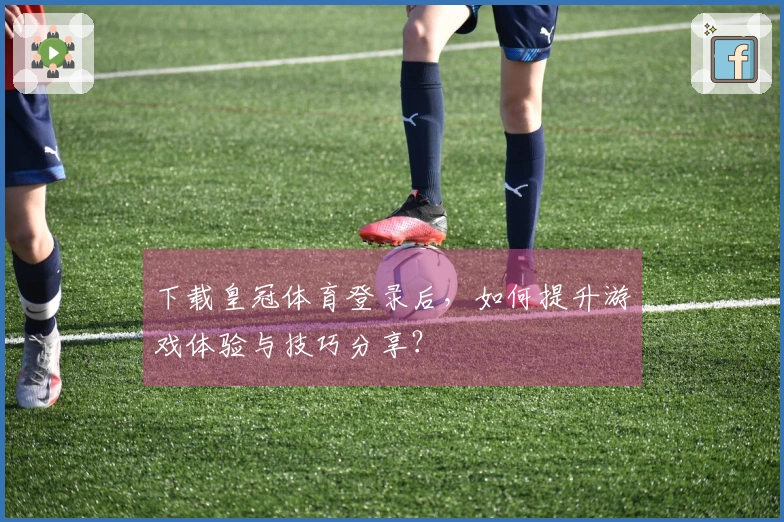 下载皇冠体育登录后，如何提升游戏体验与技巧分享？