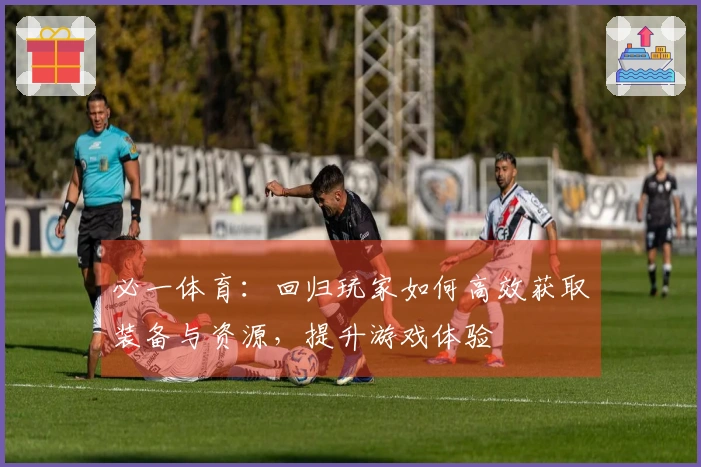 必一体育：回归玩家如何高效获取装备与资源，提升游戏体验