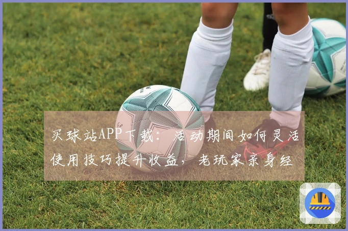 买球站APP下载：活动期间如何灵活使用技巧提升收益，老玩家亲身经验分享