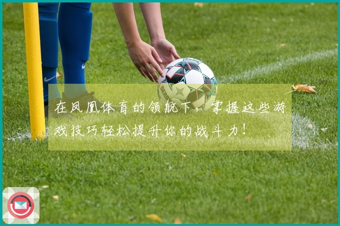 在凤凰体育的领航下，掌握这些游戏技巧轻松提升你的战斗力！