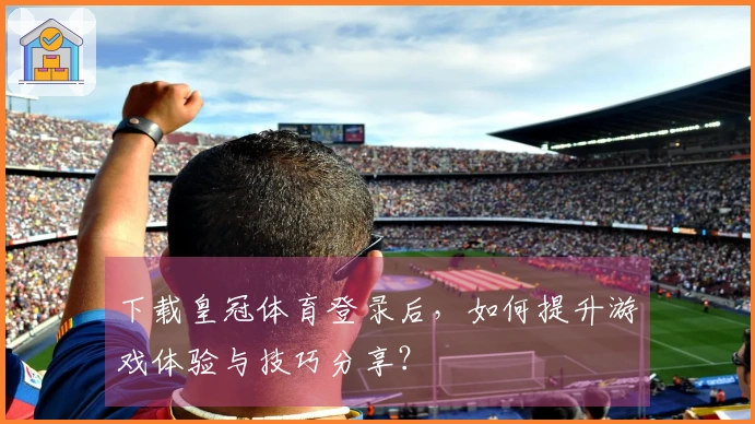 下载皇冠体育登录后，如何提升游戏体验与技巧分享？