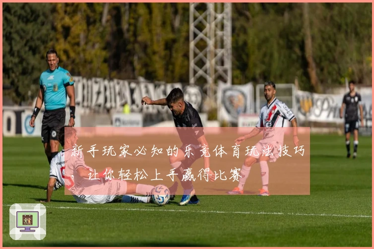 新手玩家必知的乐竞体育玩法技巧，让你轻松上手赢得比赛