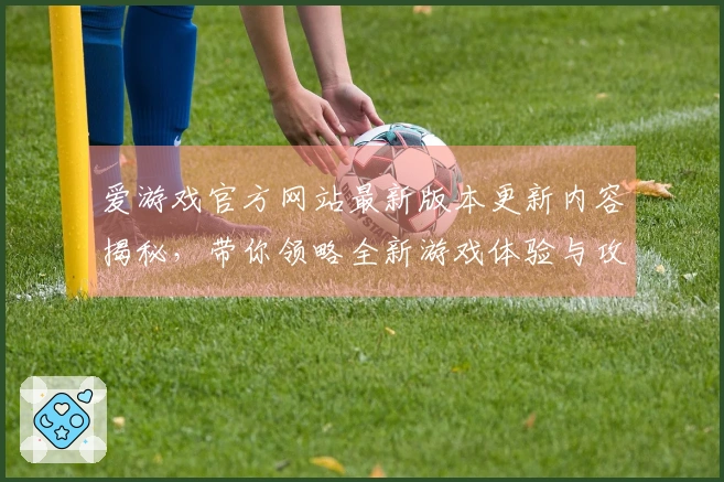 爱游戏官方网站最新版本更新内容揭秘，带你领略全新游戏体验与攻略技巧