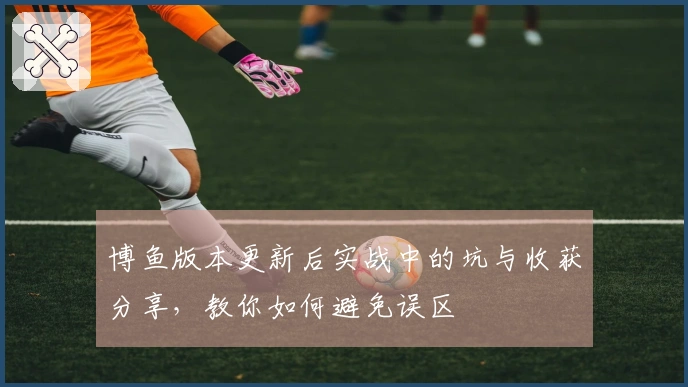 博鱼版本更新后实战中的坑与收获分享，教你如何避免误区