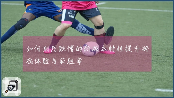 如何利用欧博的新版本特性提升游戏体验与获胜率
